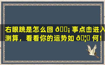 右眼跳是怎么回 🐡 事点击进入测算，看看你的运势如 🦟 何！